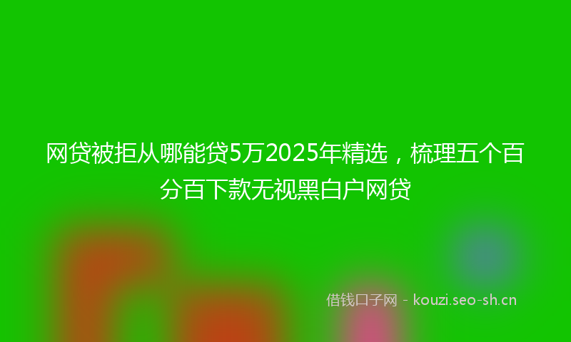网贷被拒从哪能贷5万2025年精选，梳理五个百分百下款无视黑白户网贷