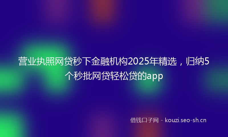 营业执照网贷秒下金融机构2025年精选，归纳5个秒批网贷轻松贷的app