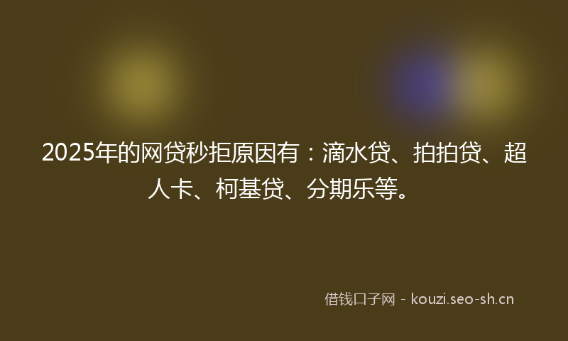 2025年的网贷秒拒原因有：滴水贷、拍拍贷、超人卡、柯基贷、分期乐等。