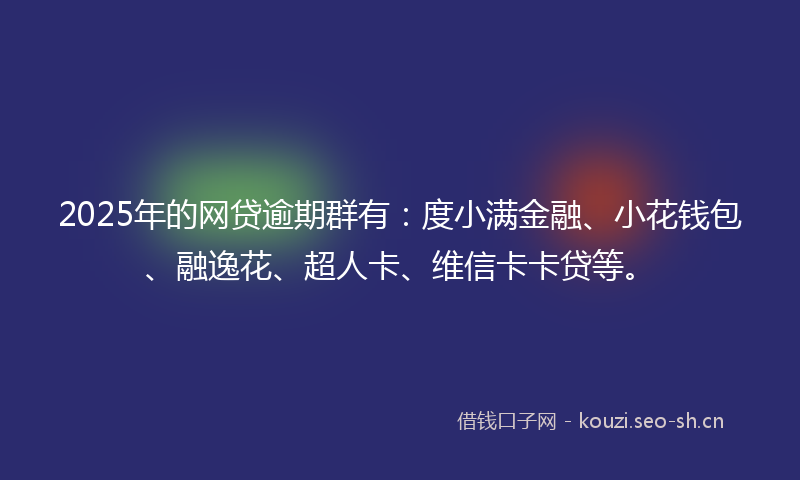 2025年的网贷逾期群有：度小满金融、小花钱包、融逸花、超人卡、维信卡卡贷等。
