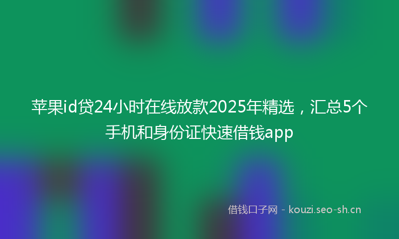 苹果id贷24小时在线放款2025年精选，汇总5个手机和身份证快速借钱app