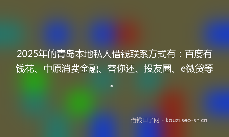 2025年的青岛本地私人借钱联系方式有：百度有钱花、中原消费金融、替你还、投友圈、e微贷等。
