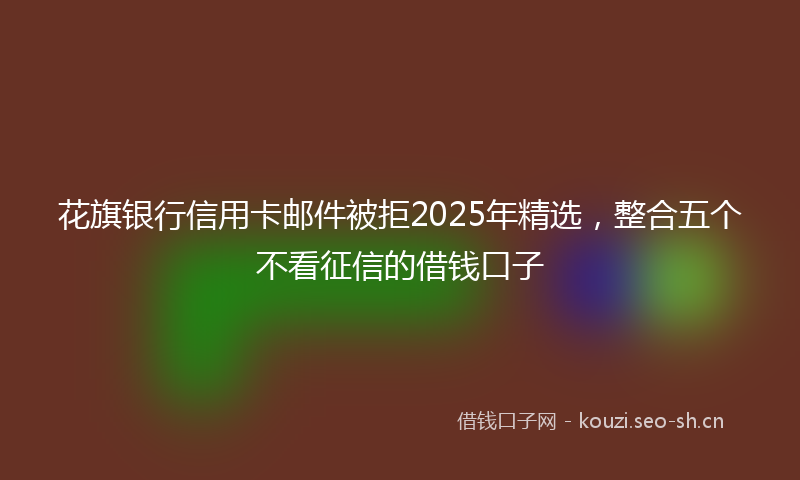 花旗银行信用卡邮件被拒2025年精选，整合五个不看征信的借钱口子