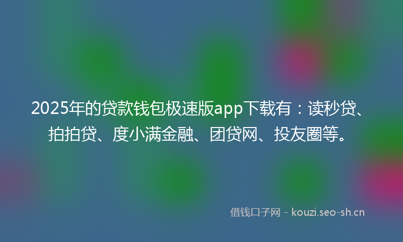 2025年的贷款钱包极速版app下载有：读秒贷、拍拍贷、度小满金融、团贷网、投友圈等。