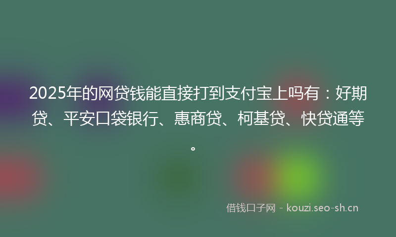 2025年的网贷钱能直接打到支付宝上吗有：好期贷、平安口袋银行、惠商贷、柯基贷、快贷通等。