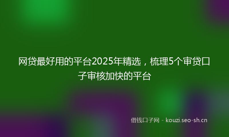 网贷最好用的平台2025年精选，梳理5个审贷口子审核加快的平台