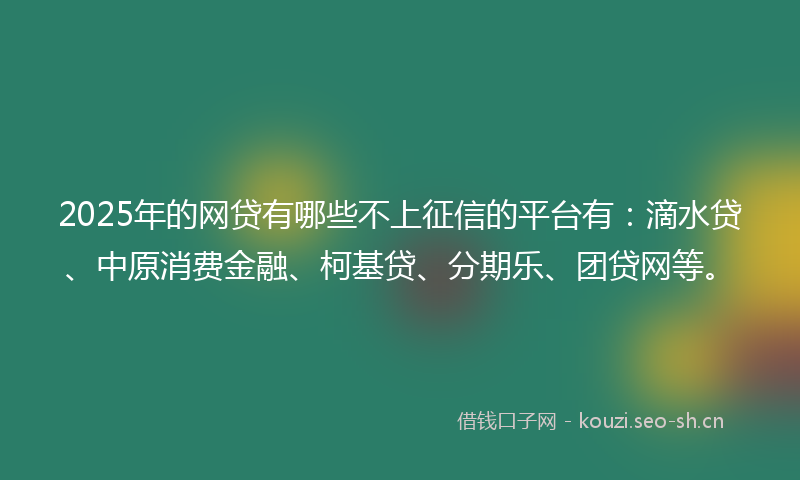 2025年的网贷有哪些不上征信的平台有：滴水贷、中原消费金融、柯基贷、分期乐、团贷网等。