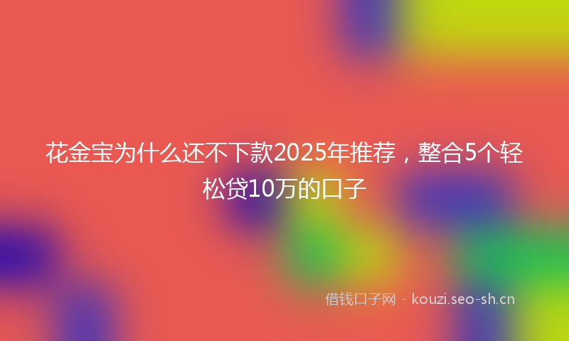 花金宝为什么还不下款2025年推荐，整合5个轻松贷10万的口子