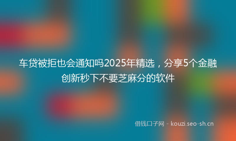 车贷被拒也会通知吗2025年精选，分享5个金融创新秒下不要芝麻分的软件
