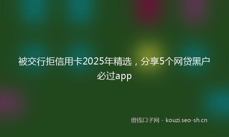 被交行拒信用卡2025年精选，分享5个网贷黑户必过app