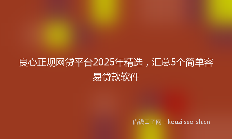 良心正规网贷平台2025年精选，汇总5个简单容易贷款软件