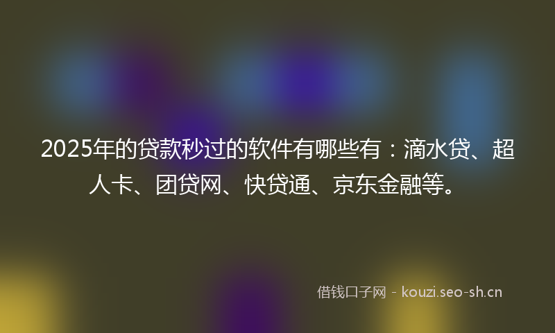 2025年的贷款秒过的软件有哪些有：滴水贷、超人卡、团贷网、快贷通、京东金融等。