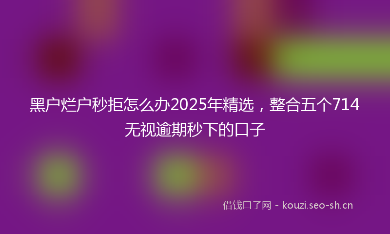 黑户烂户秒拒怎么办2025年精选，整合五个714无视逾期秒下的口子