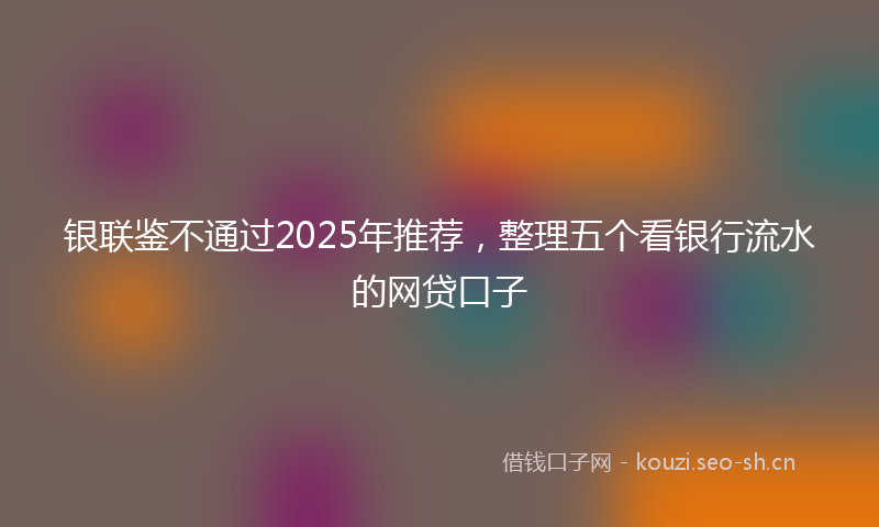 银联鉴不通过2025年推荐，整理五个看银行流水的网贷口子