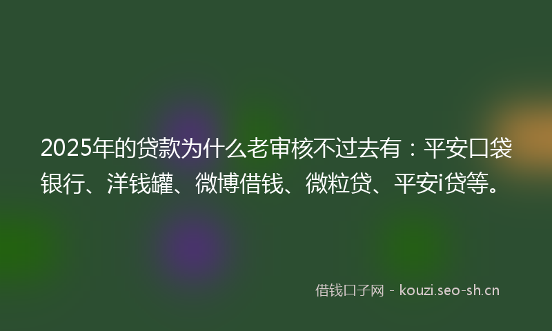 2025年的贷款为什么老审核不过去有：平安口袋银行、洋钱罐、微博借钱、微粒贷、平安i贷等。