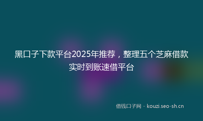 黑口子下款平台2025年推荐，整理五个芝麻借款实时到账速借平台