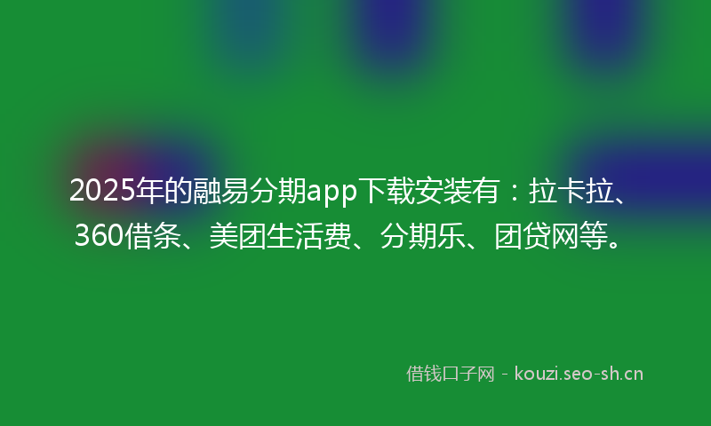 2025年的融易分期app下载安装有：拉卡拉、360借条、美团生活费、分期乐、团贷网等。