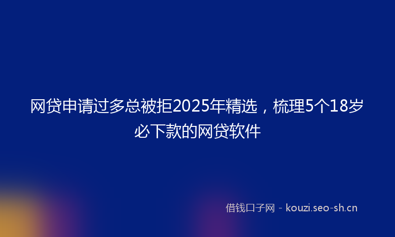 网贷申请过多总被拒2025年精选，梳理5个18岁必下款的网贷软件