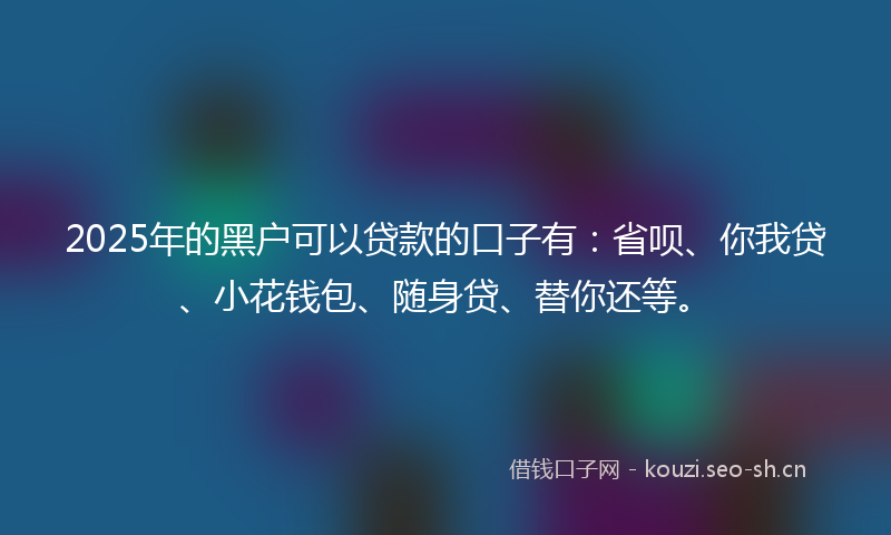 2025年的黑户可以贷款的口子有：省呗、你我贷、小花钱包、随身贷、替你还等。