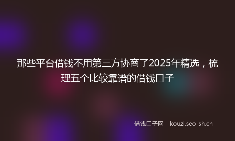 那些平台借钱不用第三方协商了2025年精选，梳理五个比较靠谱的借钱口子