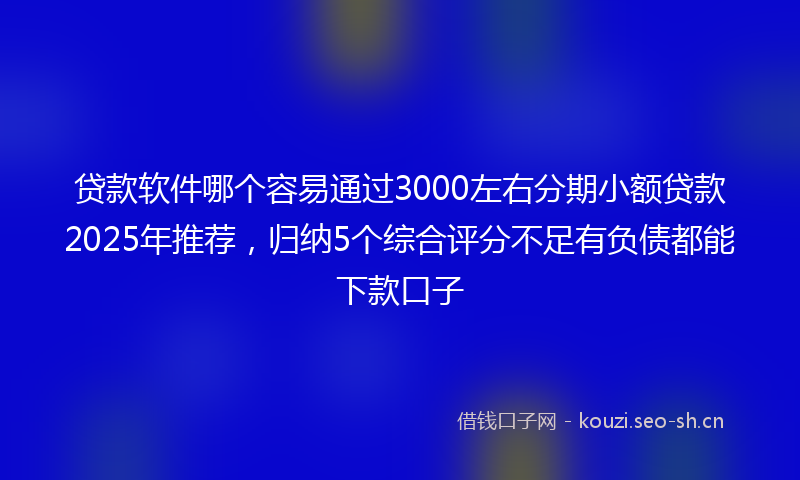 贷款软件哪个容易通过3000左右分期小额贷款2025年推荐，归纳5个综合评分不足有负债都能下款口子