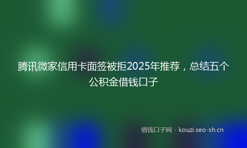 腾讯微家信用卡面签被拒2025年推荐，总结五个公积金借钱口子