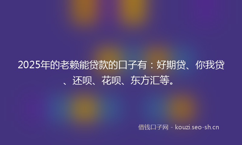 2025年的老赖能贷款的口子有：好期贷、你我贷、还呗、花呗、东方汇等。