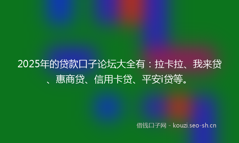 2025年的贷款口子论坛大全有：拉卡拉、我来贷、惠商贷、信用卡贷、平安i贷等。