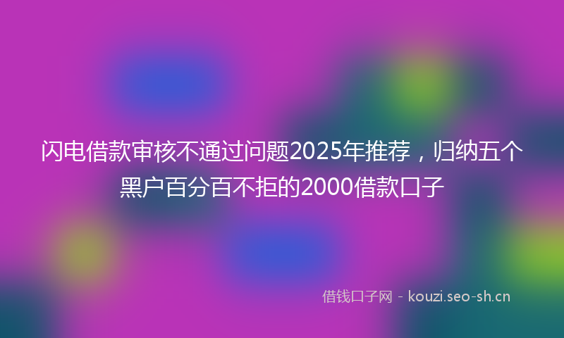 闪电借款审核不通过问题2025年推荐，归纳五个黑户百分百不拒的2000借款口子