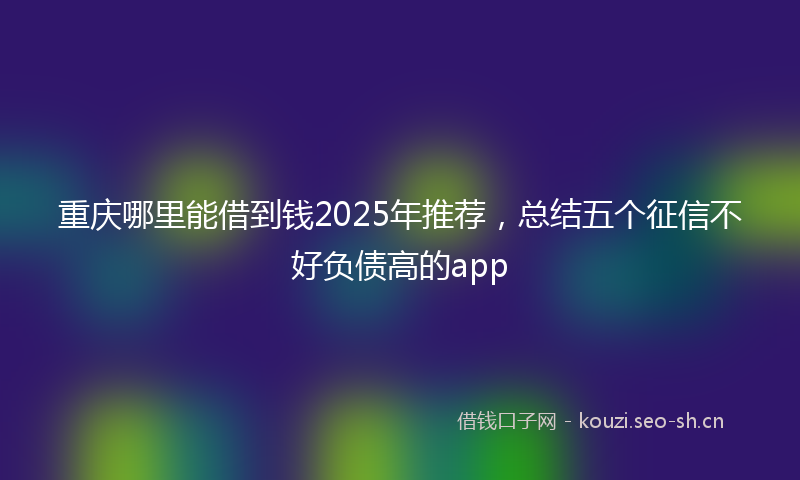 重庆哪里能借到钱2025年推荐，总结五个征信不好负债高的app