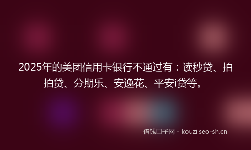 2025年的美团信用卡银行不通过有：读秒贷、拍拍贷、分期乐、安逸花、平安i贷等。