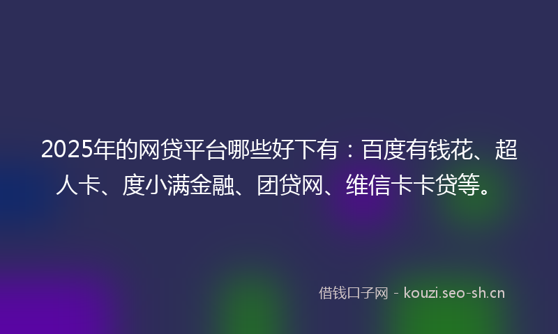 2025年的网贷平台哪些好下有：百度有钱花、超人卡、度小满金融、团贷网、维信卡卡贷等。