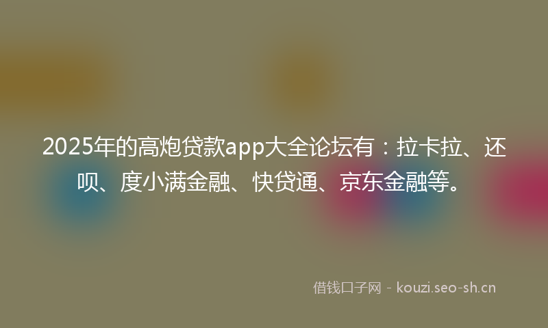 2025年的高炮贷款app大全论坛有：拉卡拉、还呗、度小满金融、快贷通、京东金融等。