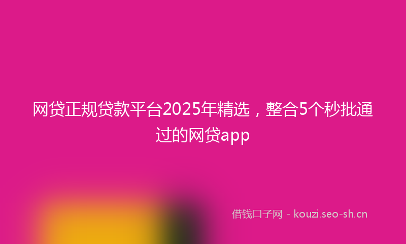网贷正规贷款平台2025年精选，整合5个秒批通过的网贷app