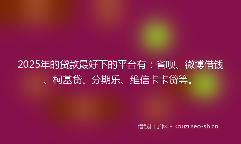 2025年的贷款最好下的平台有：省呗、微博借钱、柯基贷、分期乐、维信卡卡贷等。