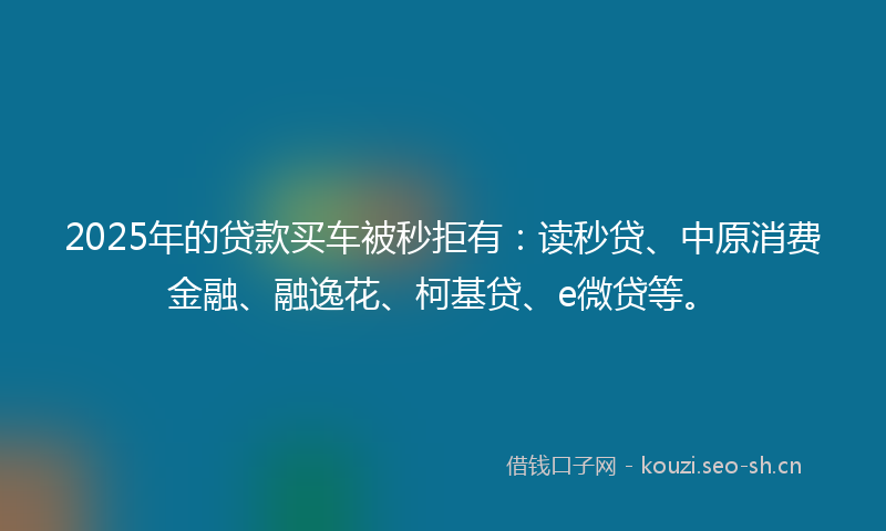 2025年的贷款买车被秒拒有：读秒贷、中原消费金融、融逸花、柯基贷、e微贷等。