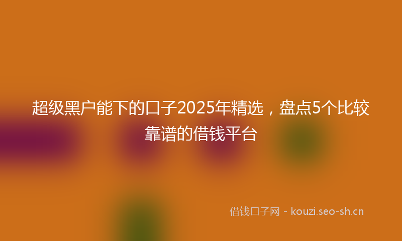 超级黑户能下的口子2025年精选，盘点5个比较靠谱的借钱平台