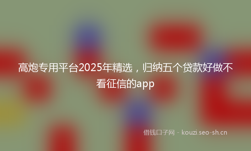 高炮专用平台2025年精选，归纳五个贷款好做不看征信的app