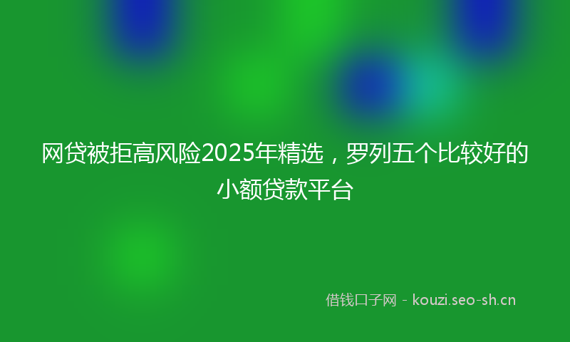 网贷被拒高风险2025年精选，罗列五个比较好的小额贷款平台
