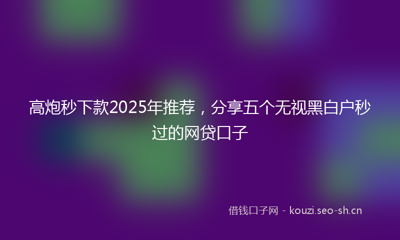 高炮秒下款2025年推荐，分享五个无视黑白户秒过的网贷口子