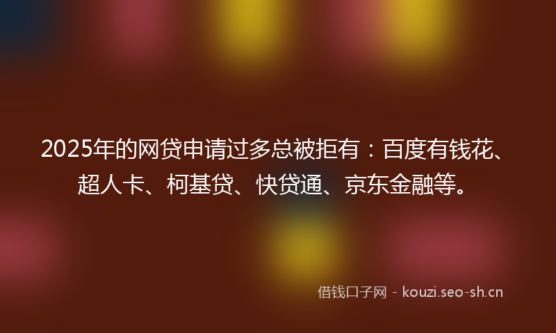 2025年的网贷申请过多总被拒有：百度有钱花、超人卡、柯基贷、快贷通、京东金融等。