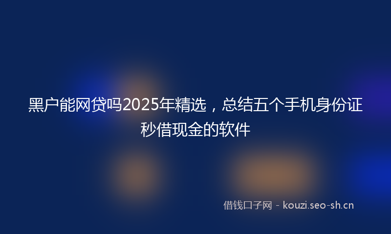 黑户能网贷吗2025年精选，总结五个手机身份证秒借现金的软件