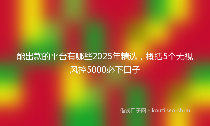 能出款的平台有哪些2025年精选，概括5个无视风控5000必下口子