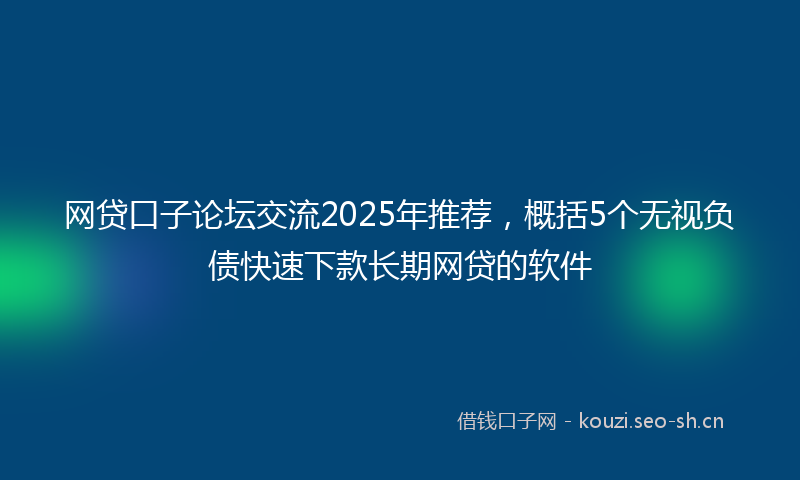 网贷口子论坛交流2025年推荐，概括5个无视负债快速下款长期网贷的软件