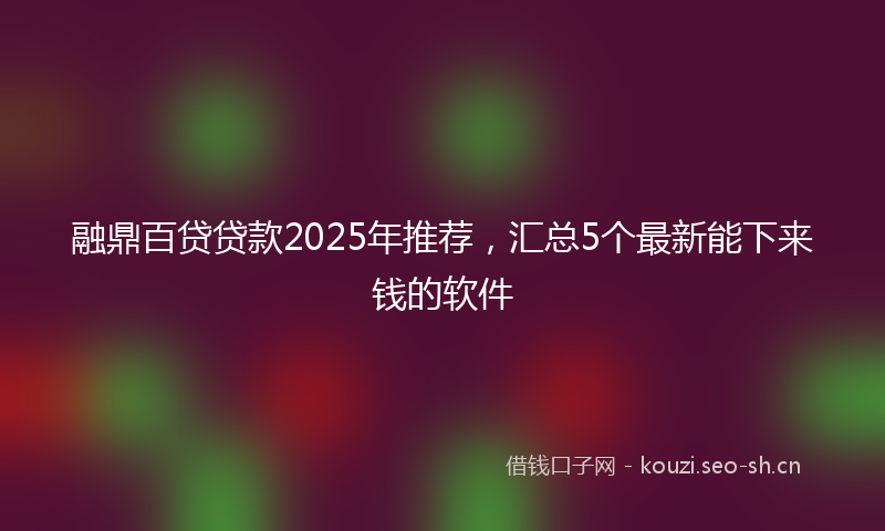 融鼎百贷贷款2025年推荐，汇总5个最新能下来钱的软件