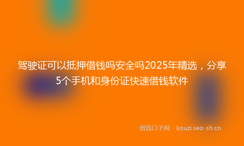 驾驶证可以抵押借钱吗安全吗2025年精选，分享5个手机和身份证快速借钱软件