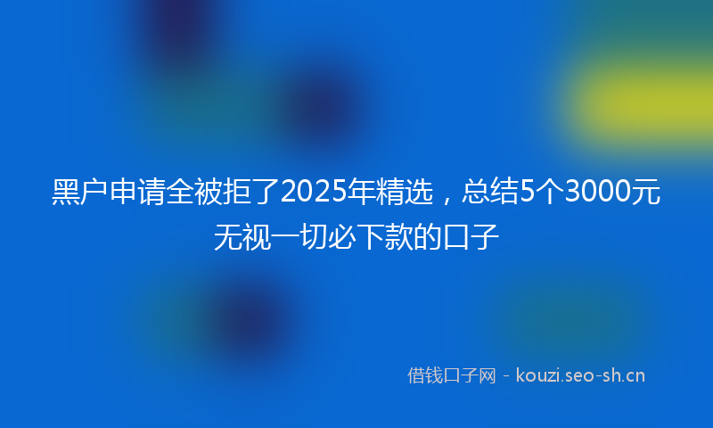 黑户申请全被拒了2025年精选，总结5个3000元无视一切必下款的口子