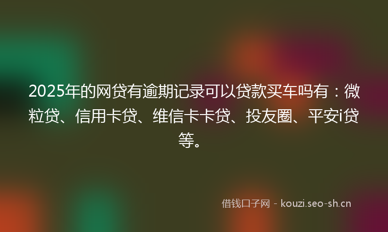 2025年的网贷有逾期记录可以贷款买车吗有：微粒贷、信用卡贷、维信卡卡贷、投友圈、平安i贷等。