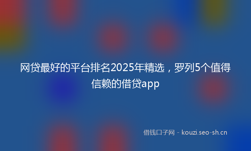 网贷最好的平台排名2025年精选，罗列5个值得信赖的借贷app