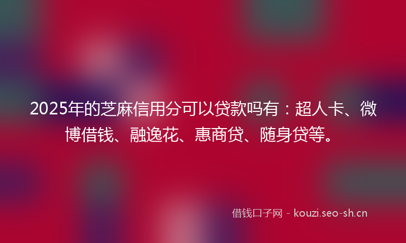 2025年的芝麻信用分可以贷款吗有：超人卡、微博借钱、融逸花、惠商贷、随身贷等。